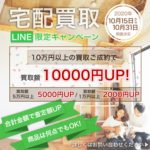 【宅配買取で査定額がUP☆】合計買取金額が10000円UPするチャンス！【LINEお友だち期間限定キャンペーン】