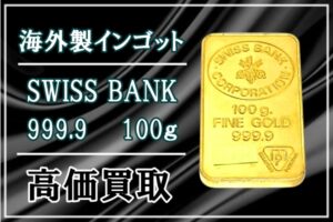 【買取】お客様の大切な資産、丁寧に査定いたします。海外製インゴット SWISSBANK 100ｇ 高価買取！どんな金でもご相談ください！！