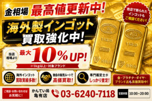 相場高騰中！海外製インゴット買取　最大10％UPキャンペーン